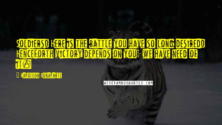 Napoleon Bonaparte Quotes: Soldiers! Here is the battle you have so long desired! Henceforth victory depends on you; we have need of it.