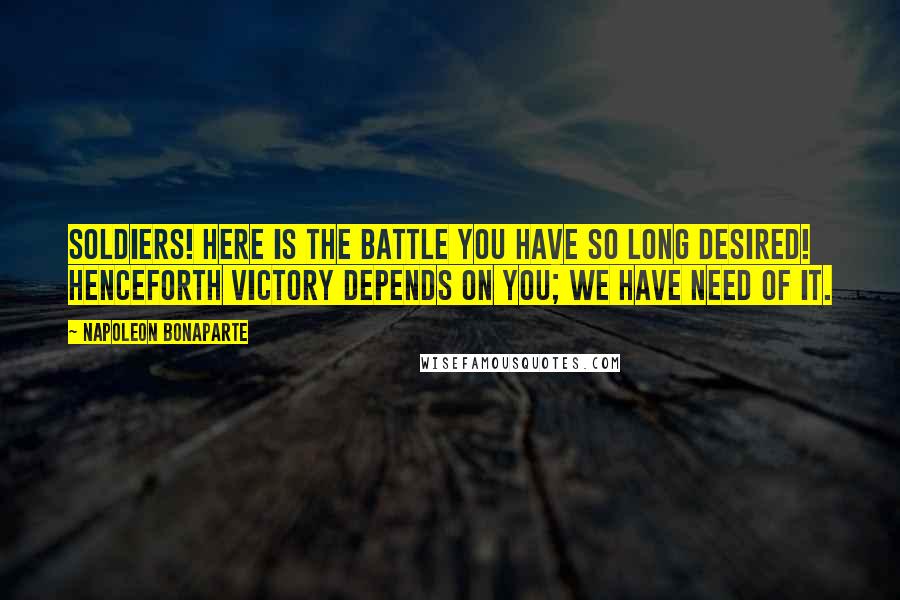 Napoleon Bonaparte Quotes: Soldiers! Here is the battle you have so long desired! Henceforth victory depends on you; we have need of it.