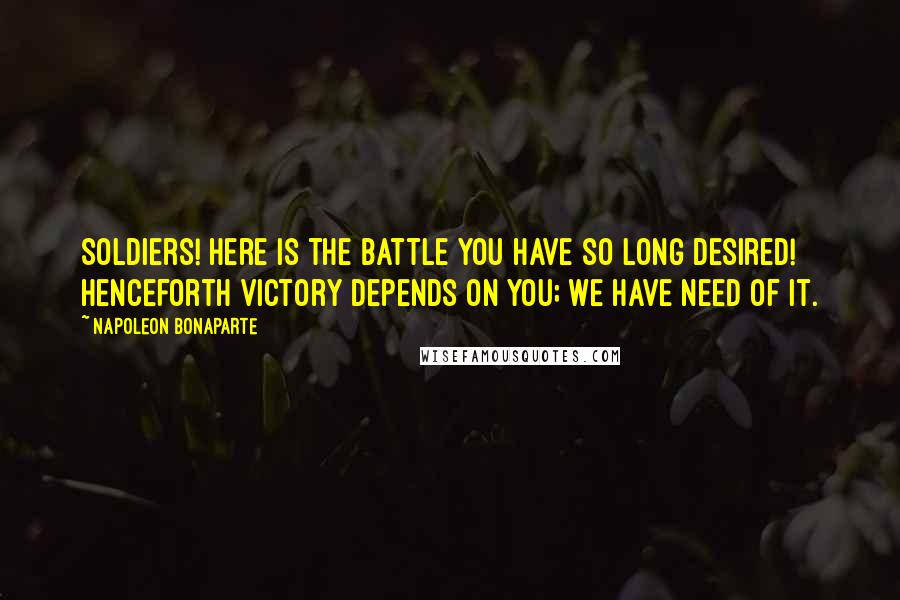 Napoleon Bonaparte Quotes: Soldiers! Here is the battle you have so long desired! Henceforth victory depends on you; we have need of it.