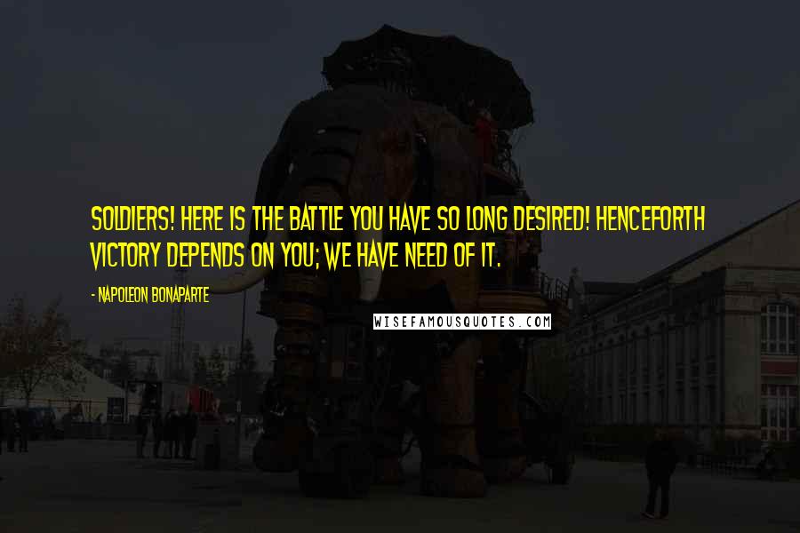 Napoleon Bonaparte Quotes: Soldiers! Here is the battle you have so long desired! Henceforth victory depends on you; we have need of it.