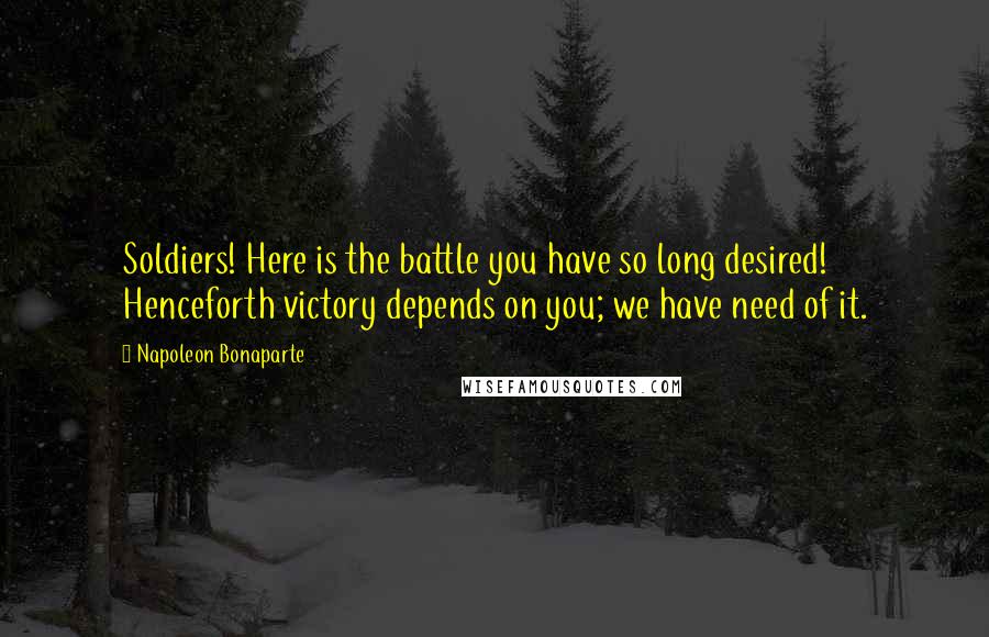 Napoleon Bonaparte Quotes: Soldiers! Here is the battle you have so long desired! Henceforth victory depends on you; we have need of it.