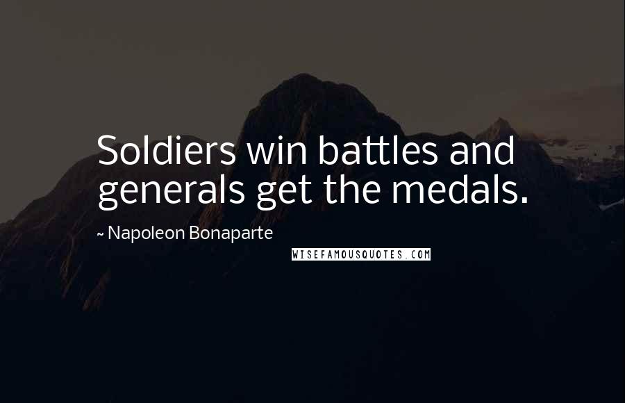 Napoleon Bonaparte Quotes: Soldiers win battles and generals get the medals.