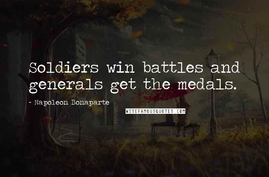 Napoleon Bonaparte Quotes: Soldiers win battles and generals get the medals.