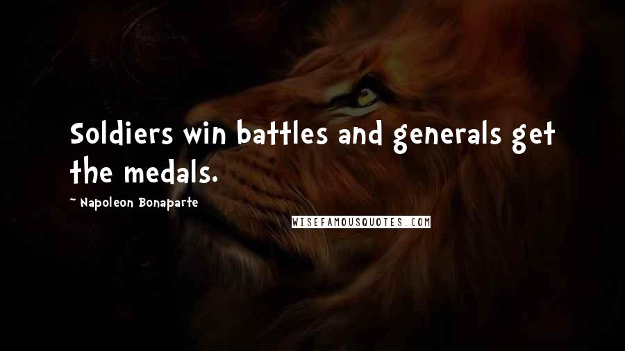 Napoleon Bonaparte Quotes: Soldiers win battles and generals get the medals.