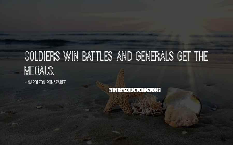 Napoleon Bonaparte Quotes: Soldiers win battles and generals get the medals.