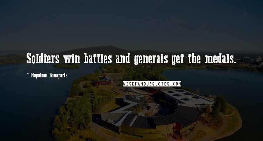 Napoleon Bonaparte Quotes: Soldiers win battles and generals get the medals.