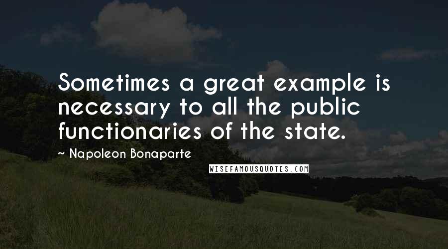 Napoleon Bonaparte Quotes: Sometimes a great example is necessary to all the public functionaries of the state.