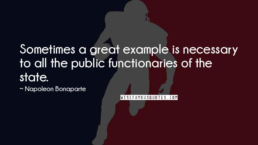 Napoleon Bonaparte Quotes: Sometimes a great example is necessary to all the public functionaries of the state.