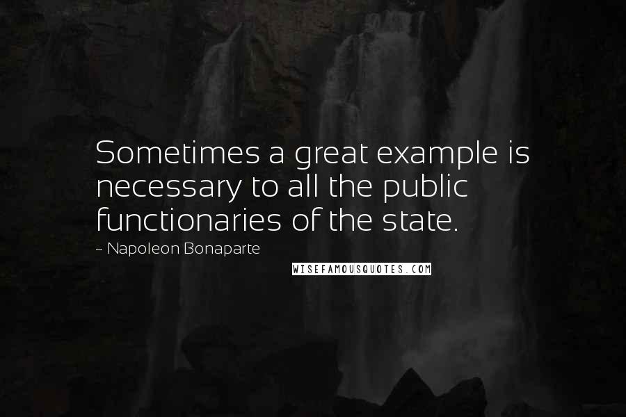 Napoleon Bonaparte Quotes: Sometimes a great example is necessary to all the public functionaries of the state.