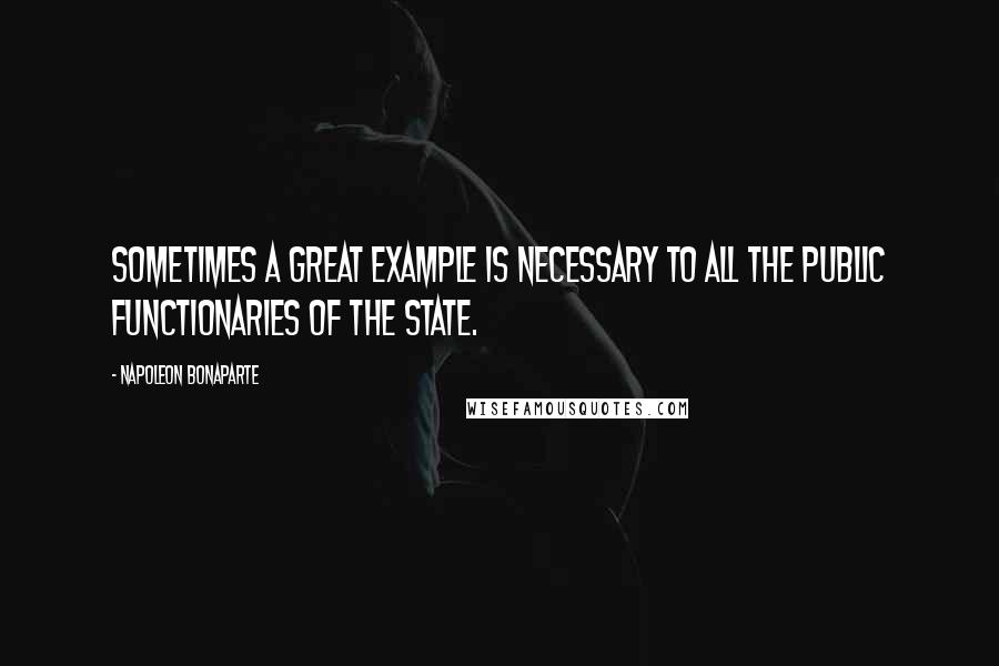 Napoleon Bonaparte Quotes: Sometimes a great example is necessary to all the public functionaries of the state.