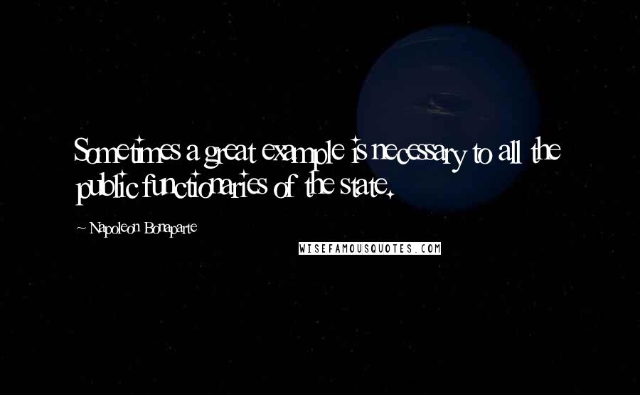 Napoleon Bonaparte Quotes: Sometimes a great example is necessary to all the public functionaries of the state.