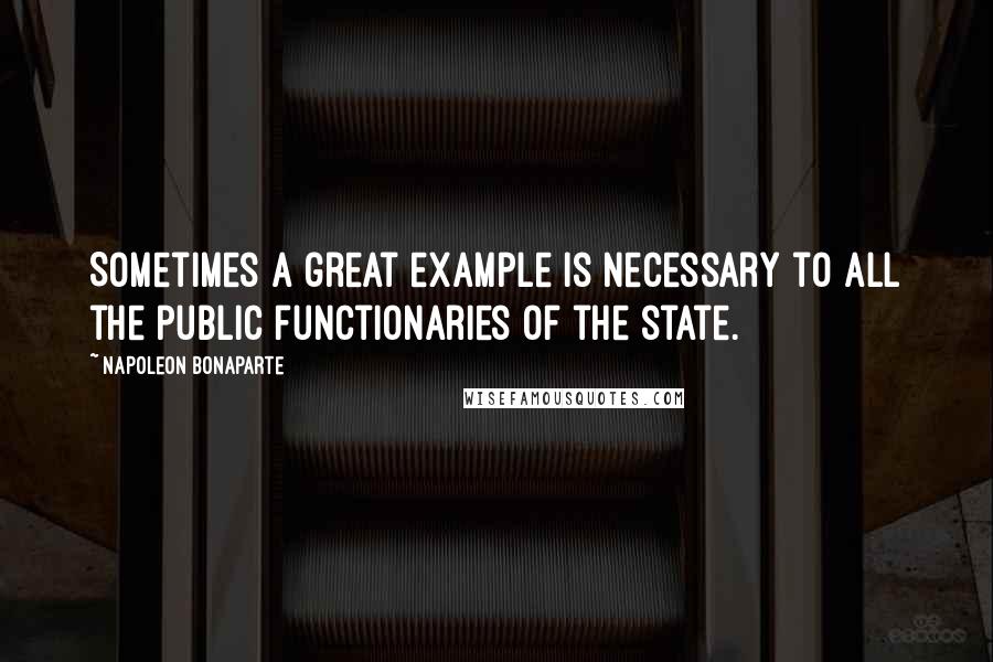 Napoleon Bonaparte Quotes: Sometimes a great example is necessary to all the public functionaries of the state.