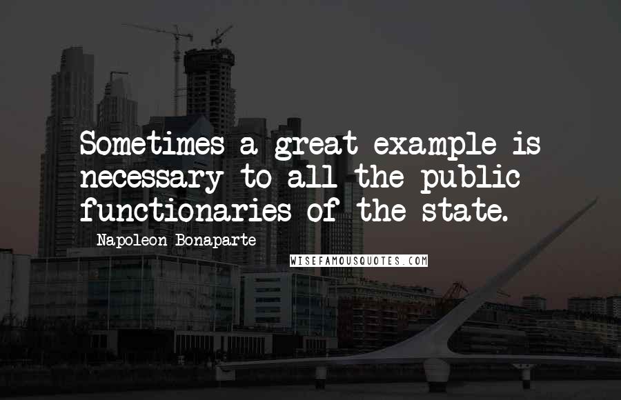 Napoleon Bonaparte Quotes: Sometimes a great example is necessary to all the public functionaries of the state.