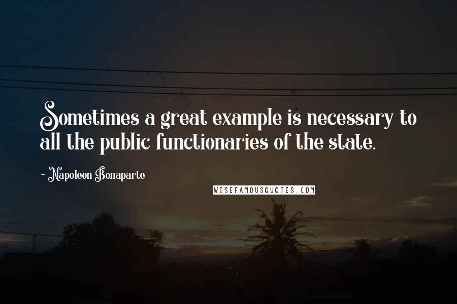 Napoleon Bonaparte Quotes: Sometimes a great example is necessary to all the public functionaries of the state.