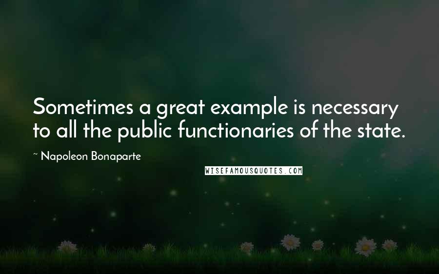 Napoleon Bonaparte Quotes: Sometimes a great example is necessary to all the public functionaries of the state.