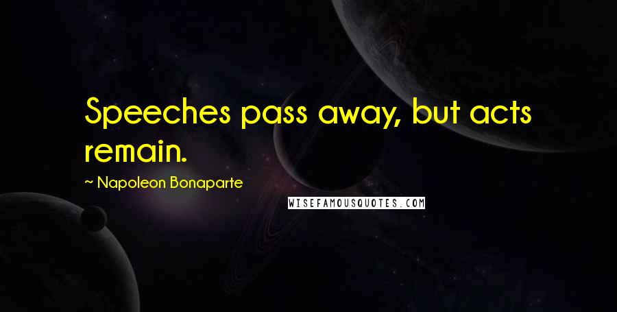 Napoleon Bonaparte Quotes: Speeches pass away, but acts remain.