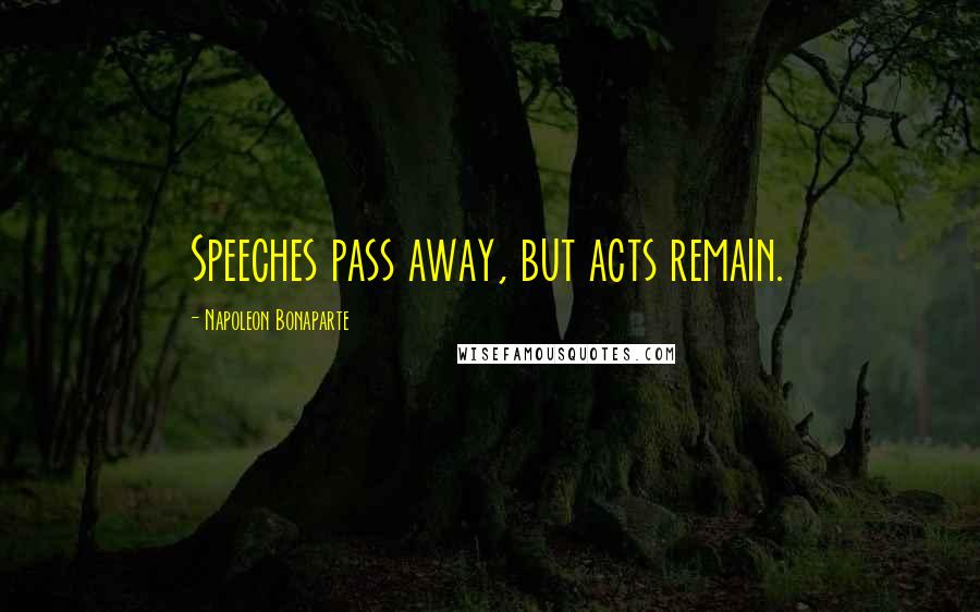 Napoleon Bonaparte Quotes: Speeches pass away, but acts remain.