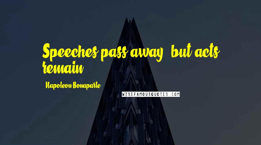 Napoleon Bonaparte Quotes: Speeches pass away, but acts remain.