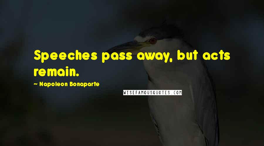 Napoleon Bonaparte Quotes: Speeches pass away, but acts remain.