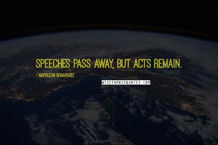 Napoleon Bonaparte Quotes: Speeches pass away, but acts remain.