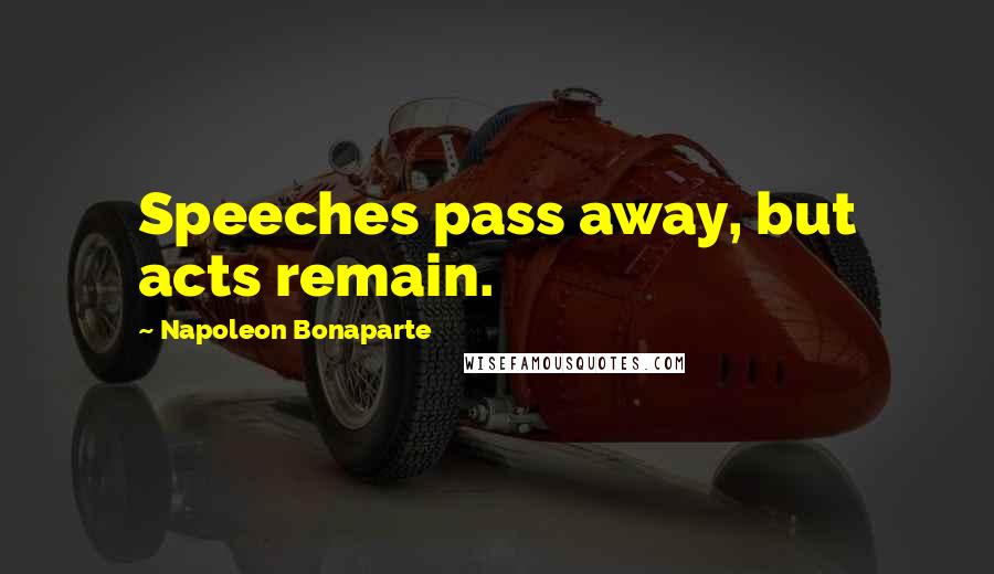 Napoleon Bonaparte Quotes: Speeches pass away, but acts remain.