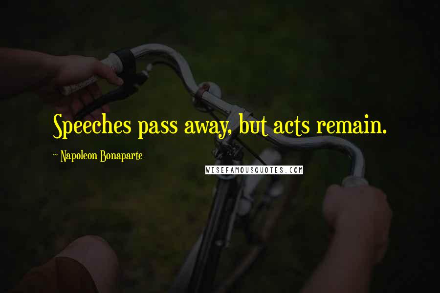 Napoleon Bonaparte Quotes: Speeches pass away, but acts remain.