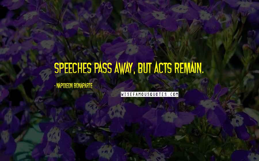 Napoleon Bonaparte Quotes: Speeches pass away, but acts remain.