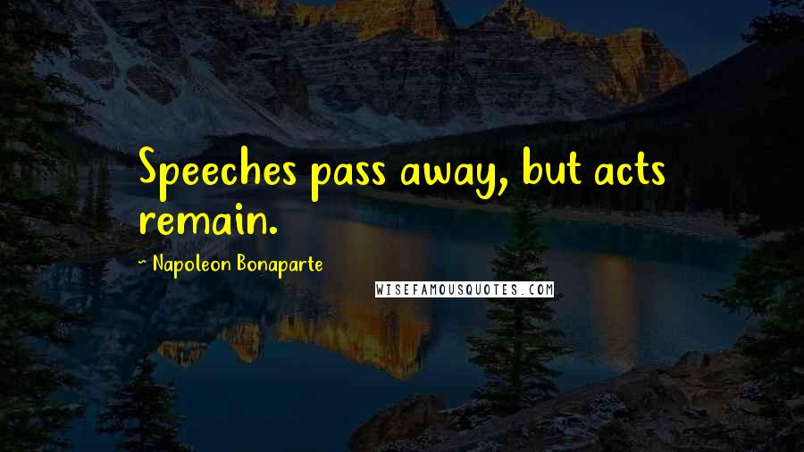 Napoleon Bonaparte Quotes: Speeches pass away, but acts remain.