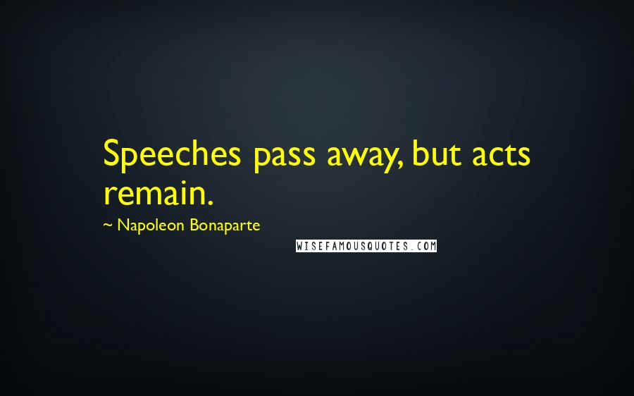 Napoleon Bonaparte Quotes: Speeches pass away, but acts remain.