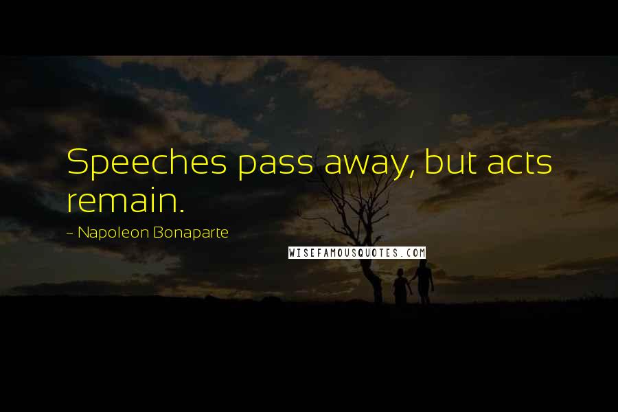 Napoleon Bonaparte Quotes: Speeches pass away, but acts remain.