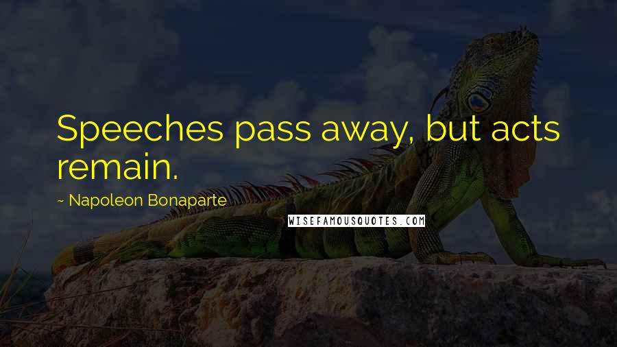 Napoleon Bonaparte Quotes: Speeches pass away, but acts remain.