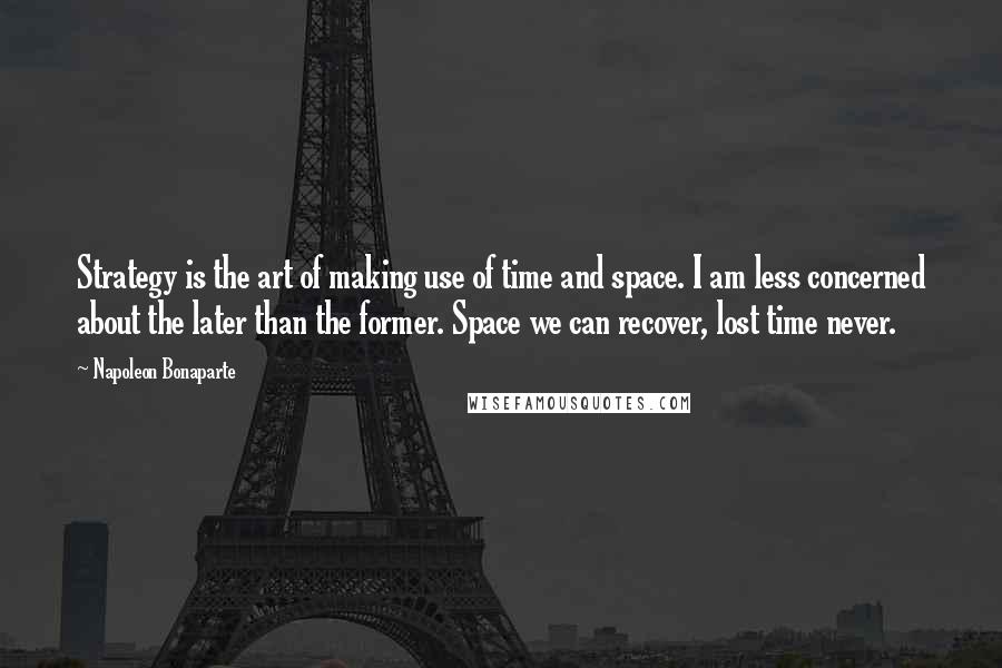 Napoleon Bonaparte Quotes: Strategy is the art of making use of time and space. I am less concerned about the later than the former. Space we can recover, lost time never.