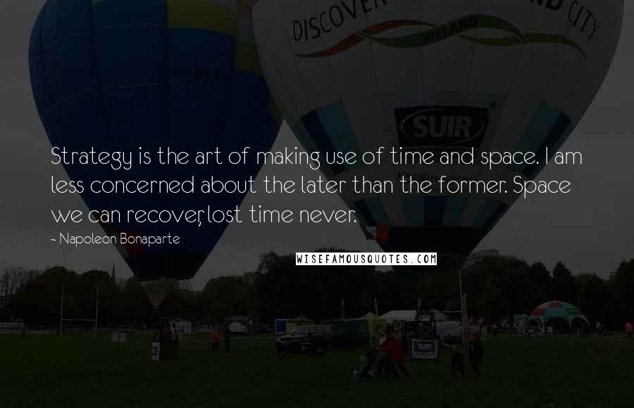 Napoleon Bonaparte Quotes: Strategy is the art of making use of time and space. I am less concerned about the later than the former. Space we can recover, lost time never.