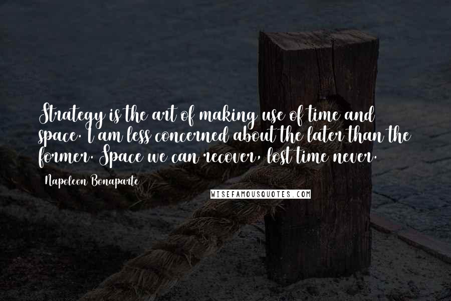 Napoleon Bonaparte Quotes: Strategy is the art of making use of time and space. I am less concerned about the later than the former. Space we can recover, lost time never.