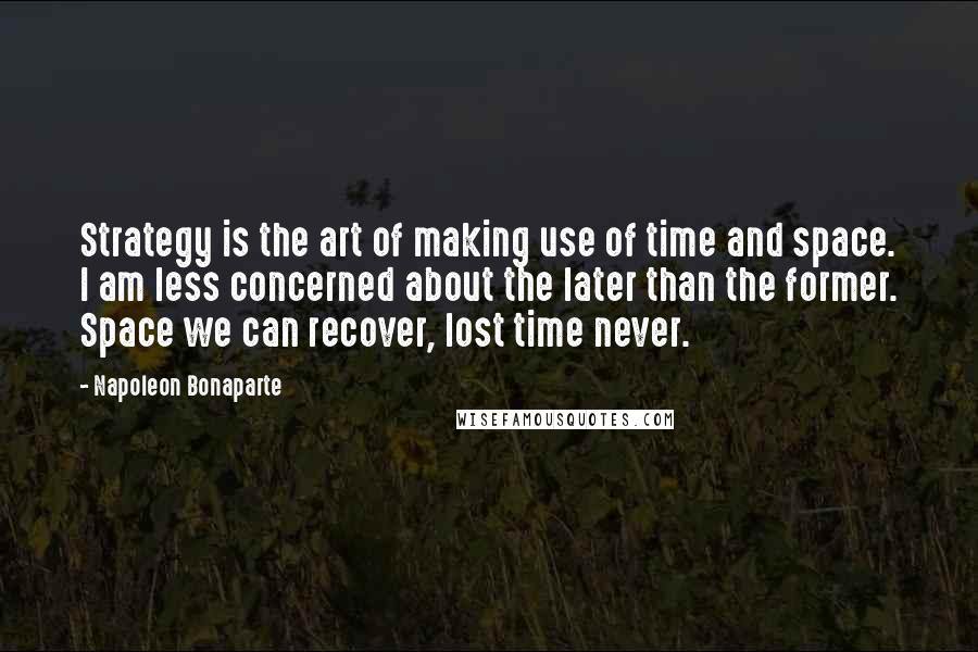 Napoleon Bonaparte Quotes: Strategy is the art of making use of time and space. I am less concerned about the later than the former. Space we can recover, lost time never.