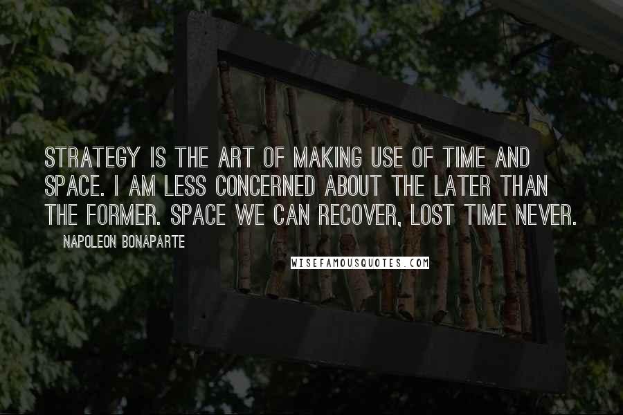 Napoleon Bonaparte Quotes: Strategy is the art of making use of time and space. I am less concerned about the later than the former. Space we can recover, lost time never.