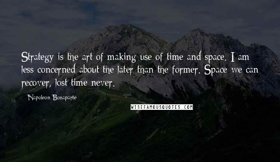 Napoleon Bonaparte Quotes: Strategy is the art of making use of time and space. I am less concerned about the later than the former. Space we can recover, lost time never.