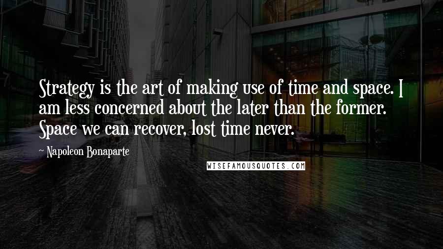 Napoleon Bonaparte Quotes: Strategy is the art of making use of time and space. I am less concerned about the later than the former. Space we can recover, lost time never.