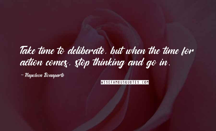 Napoleon Bonaparte Quotes: Take time to deliberate, but when the time for action comes, stop thinking and go in.