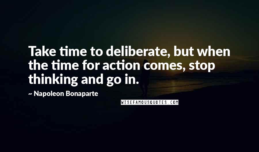 Napoleon Bonaparte Quotes: Take time to deliberate, but when the time for action comes, stop thinking and go in.