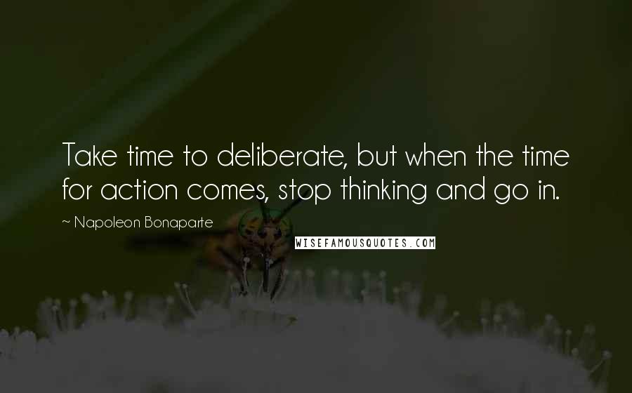 Napoleon Bonaparte Quotes: Take time to deliberate, but when the time for action comes, stop thinking and go in.