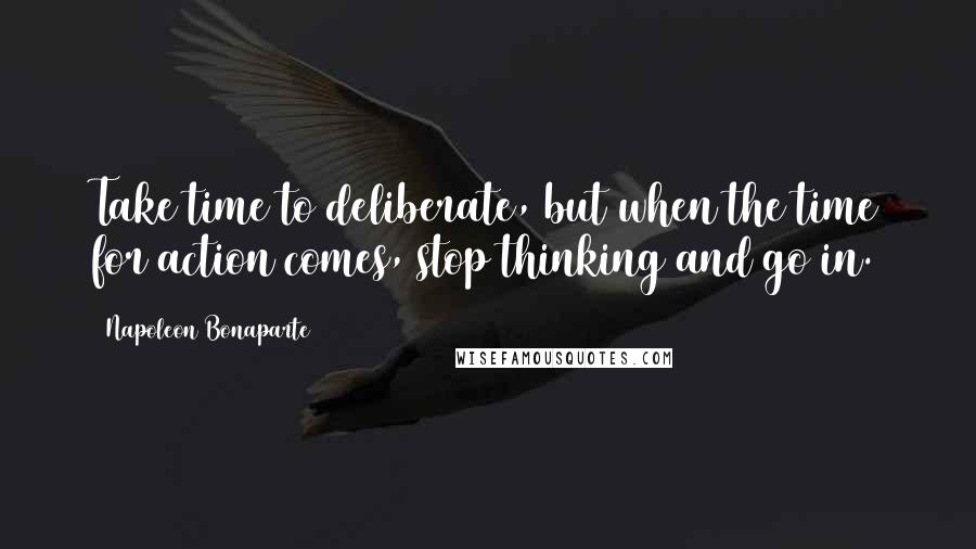 Napoleon Bonaparte Quotes: Take time to deliberate, but when the time for action comes, stop thinking and go in.