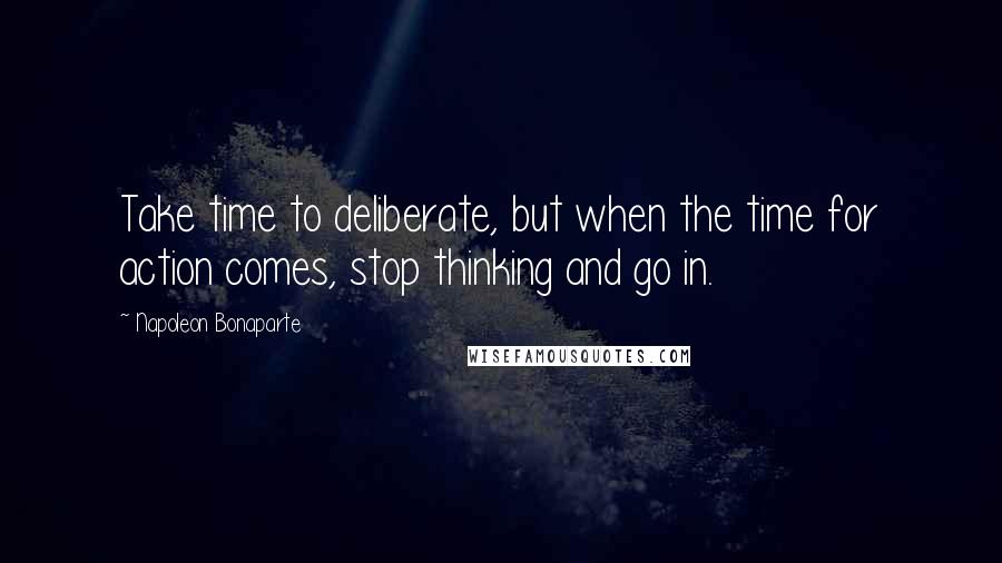 Napoleon Bonaparte Quotes: Take time to deliberate, but when the time for action comes, stop thinking and go in.