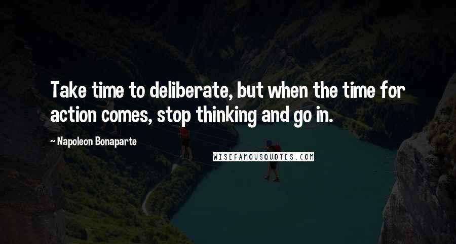 Napoleon Bonaparte Quotes: Take time to deliberate, but when the time for action comes, stop thinking and go in.