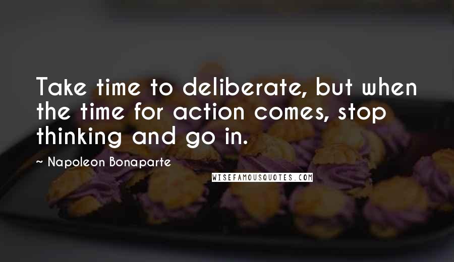 Napoleon Bonaparte Quotes: Take time to deliberate, but when the time for action comes, stop thinking and go in.