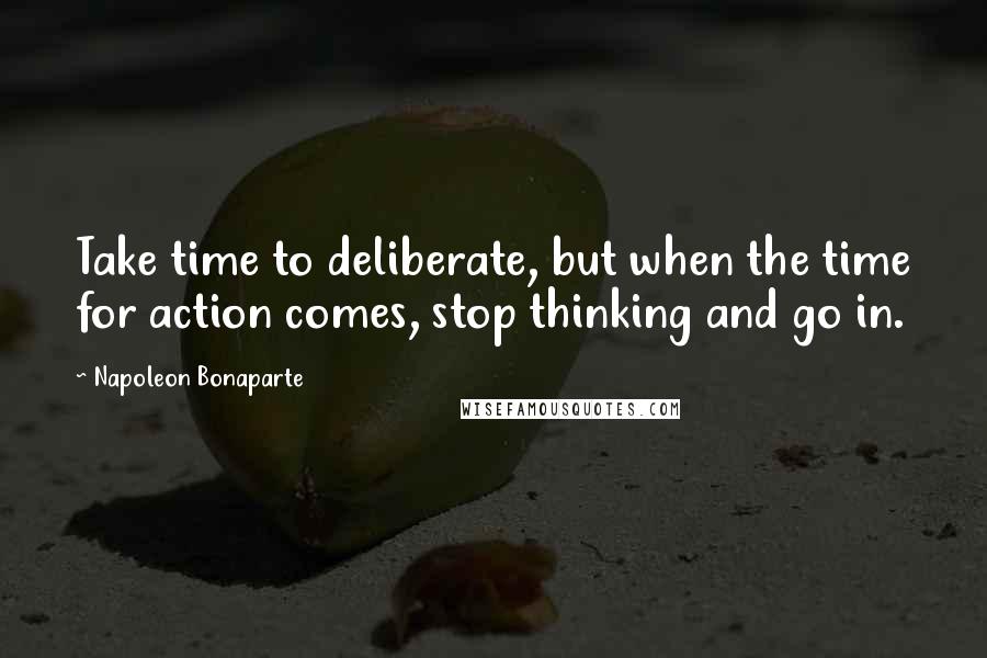 Napoleon Bonaparte Quotes: Take time to deliberate, but when the time for action comes, stop thinking and go in.