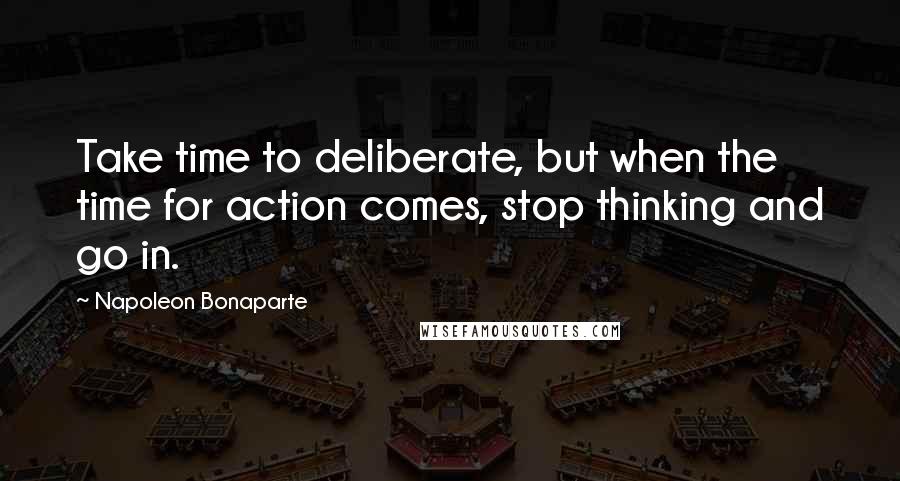 Napoleon Bonaparte Quotes: Take time to deliberate, but when the time for action comes, stop thinking and go in.