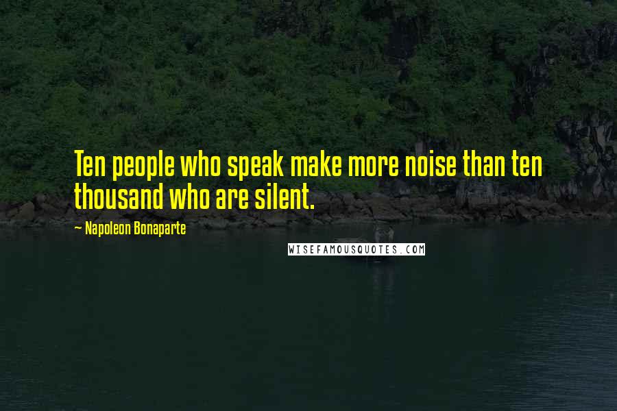 Napoleon Bonaparte Quotes: Ten people who speak make more noise than ten thousand who are silent.