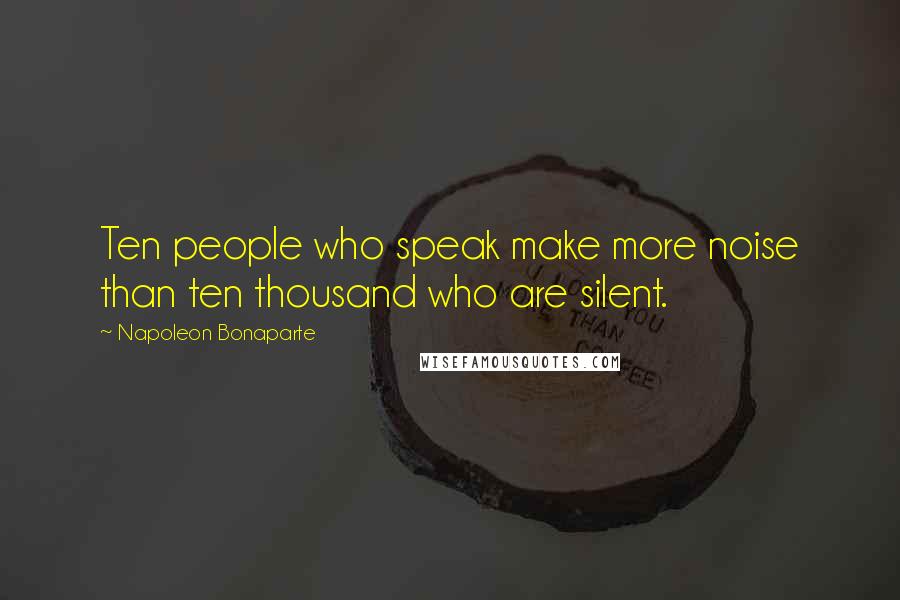 Napoleon Bonaparte Quotes: Ten people who speak make more noise than ten thousand who are silent.
