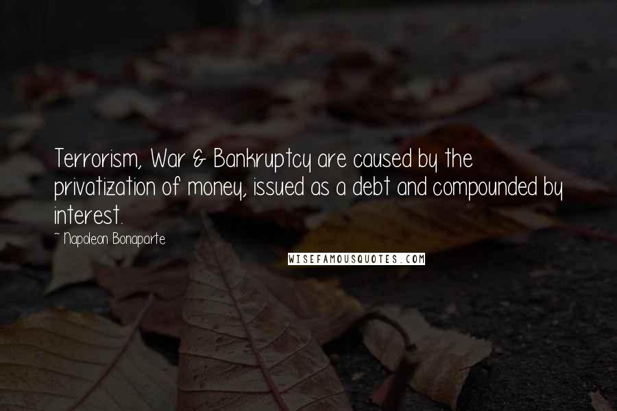 Napoleon Bonaparte Quotes: Terrorism, War & Bankruptcy are caused by the privatization of money, issued as a debt and compounded by interest.